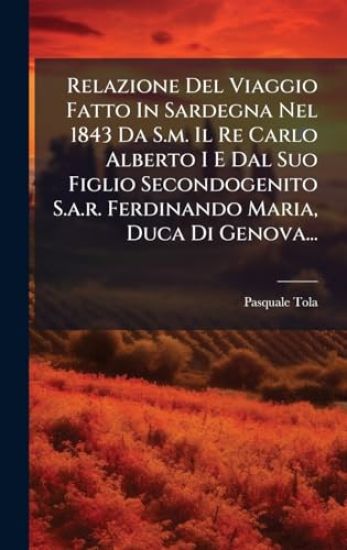 Relazione Del Viaggio Fatto In Sardegna Nel 1843 Da S.m. Il Re Carlo Alberto I E Dal Suo Figlio Secondogenito S.a.r. Ferdinando Maria, Duca Di Genova...