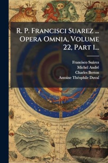 R. P. Francisci Suarez ... Opera Omnia, Volume 22, Part 1...