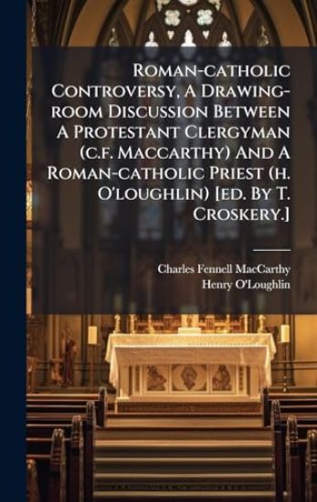 Roman-catholic Controversy, A Drawing-room Discussion Between A Protestant Clergyman (c.f. Maccarthy) And A Roman-catholic Priest (h. O'loughlin) [ed. By T. Croskery.]