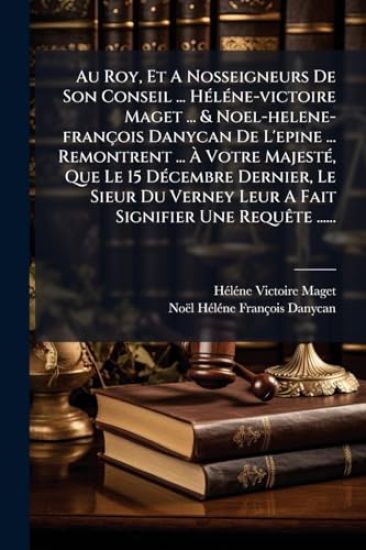 Au Roy, Et A Nosseigneurs De Son Conseil ... HÃ(c)lÃ(c)ne-victoire Maget ... & Noel-helene-françois Danycan De L'epine ... Remontrent ... Ã? Votre MajestÃ(c), Que Le 15 DÃ(c)cembre Dernier, Le Sieur Du Verney Leur A Fait Signifier Une RequÃate ......