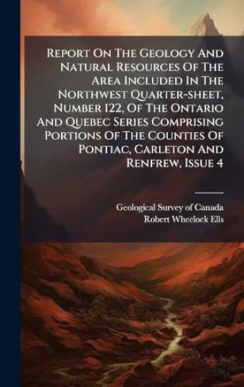 Report On The Geology And Natural Resources Of The Area Included In The Northwest Quarter-sheet, Number 122, Of The Ontario And Quebec Series Comprising Portions Of The Counties Of Pontiac, Carleton And Renfrew, Issue 4