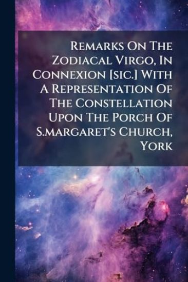Remarks On The Zodiacal Virgo, In Connexion [sic.] With A Representation Of The Constellation Upon The Porch Of S.margaret's Church, York