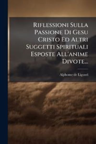Riflessioni Sulla Passione Di Gesu Cristo Ed Altri Suggetti Spirituali Esposte All'anime Divote...