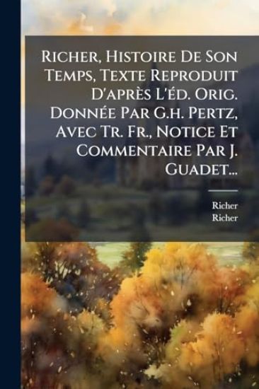 Richer, Histoire De Son Temps, Texte Reproduit D'après L'Ã(c)d. Orig. DonnÃ(c)e Par G.h. Pertz, Avec Tr. Fr., Notice Et Commentaire Par J. Guadet...