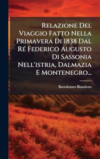 Relazione Del Viaggio Fatto Nella Primavera Di 1838 Dal RÃ(c) Federico Augusto Di Sassonia Nell'istria, Dalmazia E Montenegro...