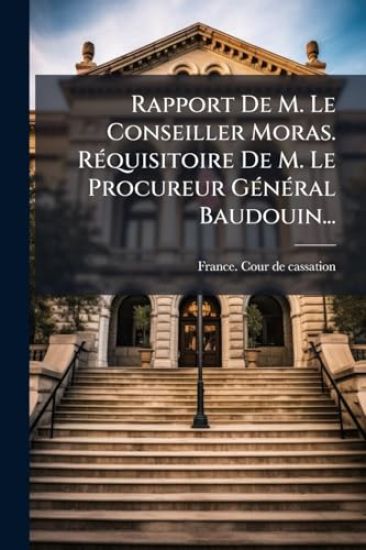 Rapport De M. Le Conseiller Moras. RÃ(c)quisitoire De M. Le Procureur GÃ(c)nÃ(c)ral Baudouin...
