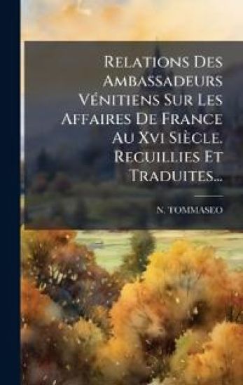 Relations Des Ambassadeurs VÃ(c)nitiens Sur Les Affaires De France Au Xvi Siècle. Recuillies Et Traduites...