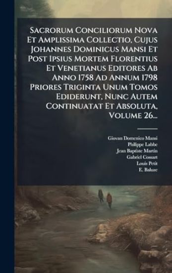 Sacrorum Conciliorum Nova Et Amplissima Collectio, Cujus Johannes Dominicus Mansi Et Post Ipsius Mortem Florentius Et Venetianus Editores Ab Anno 1758 Ad Annum 1798 Priores Triginta Unum Tomos Ediderunt, Nunc Autem Continuatat Et Absoluta, Volume 26...