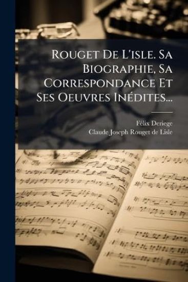 Rouget De L'isle. Sa Biographie, Sa Correspondance Et Ses Oeuvres InÃ(c)dites...