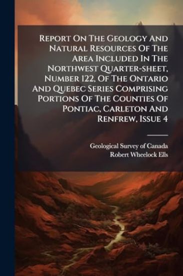 Report On The Geology And Natural Resources Of The Area Included In The Northwest Quarter-sheet, Number 122, Of The Ontario And Quebec Series Comprising Portions Of The Counties Of Pontiac, Carleton And Renfrew, Issue 4