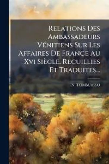 Relations Des Ambassadeurs VÃ(c)nitiens Sur Les Affaires De France Au Xvi Siècle. Recuillies Et Traduites...