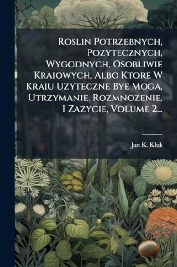 Roslin Potrzebnych, Pozytecznych, Wygodnych, Osobliwie Kraiowych, Albo Ktore W Kraiu Uzyteczne Bye Moga, Utrzymanie, Rozmnozenie, I Zazycie, Volume 2...