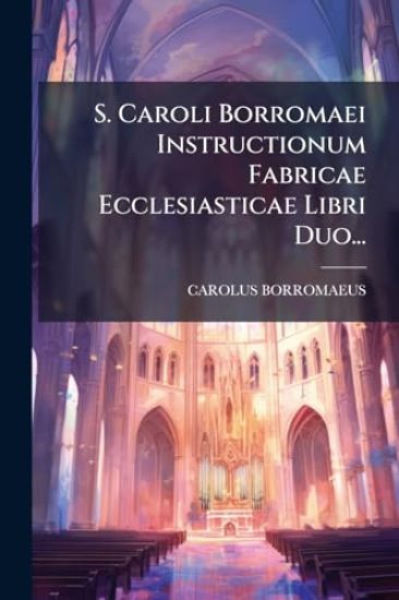 S. Caroli Borromaei Instructionum Fabricae Ecclesiasticae Libri Duo...