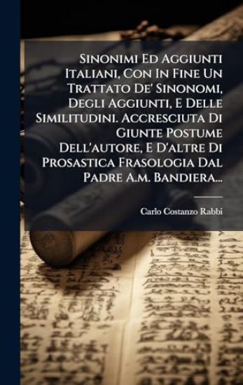 Sinonimi Ed Aggiunti Italiani, Con In Fine Un Trattato De' Sinonomi, Degli Aggiunti, E Delle Similitudini. Accresciuta Di Giunte Postume Dell'autore, E D'altre Di Prosastica Frasologia Dal Padre A.m. Bandiera...