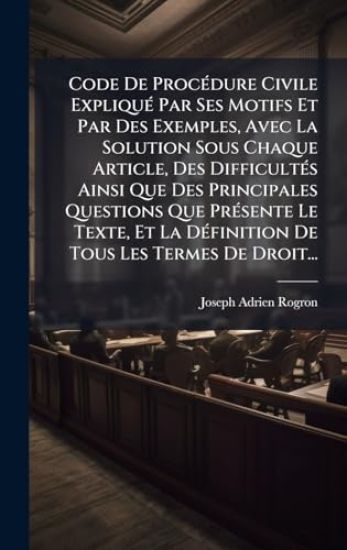 Code De ProcÃ(c)dure Civile ExpliquÃ(c) Par Ses Motifs Et Par Des Exemples, Avec La Solution Sous Chaque Article, Des DifficultÃ(c)s Ainsi Que Des Principales Questions Que PrÃ(c)sente Le Texte, Et La DÃ(c)finition De Tous Les Termes De Droit...
