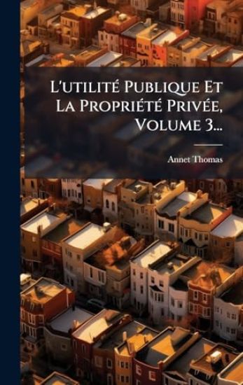L'utilitÃ(c) Publique Et La PropriÃ(c)tÃ(c) PrivÃ(c)e, Volume 3...