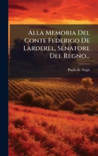 Alla Memoria Del Conte Federigo De Larderel, Senatore Del Regno...