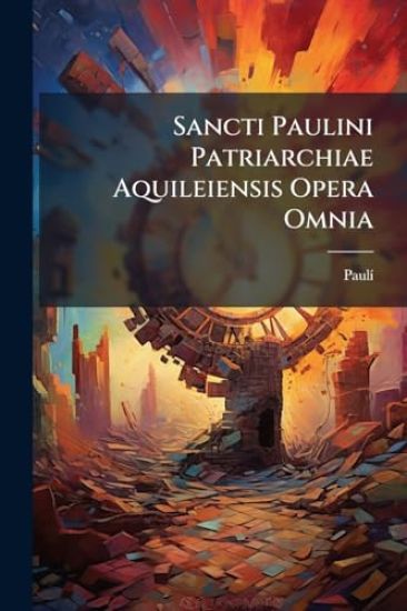 Sancti Paulini Patriarchiae Aquileiensis Opera Omnia