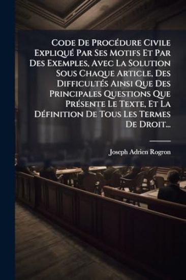 Code De ProcÃ(c)dure Civile ExpliquÃ(c) Par Ses Motifs Et Par Des Exemples, Avec La Solution Sous Chaque Article, Des DifficultÃ(c)s Ainsi Que Des Principales Questions Que PrÃ(c)sente Le Texte, Et La DÃ(c)finition De Tous Les Termes De Droit...