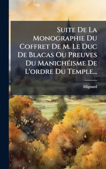 Suite De La Monographie Du Coffret De M. Le Duc De Blacas Ou Preuves Du ManichÃ(c)isme De L'ordre Du Temple...