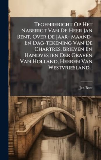 Tegenbericht Op Het Naberigt Van De Heer Jan Bent, Over De Jaar- Maand- En Dag-tekening Van De Chartres, Brieven En Handvesten Der Graven Van Holland, Heeren Van Westvriesland...
