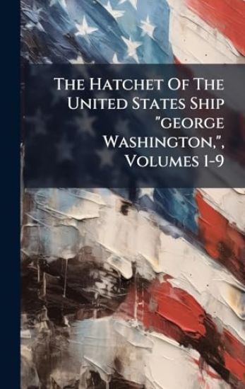 The Hatchet Of The United States Ship "george Washington,", Volumes 1-9