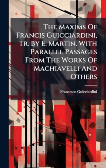 The Maxims Of Francis Guicciardini, Tr. By E. Martin. With Parallel Passages From The Works Of Machiavelli And Others