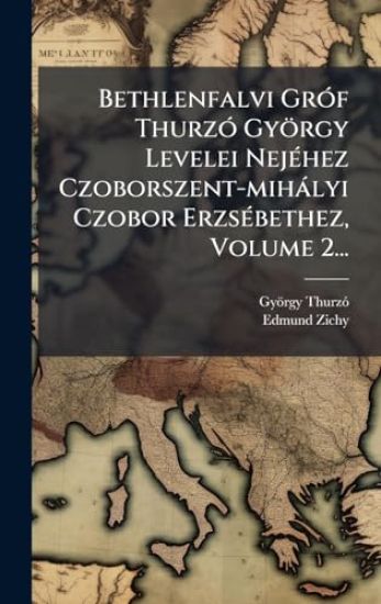 Bethlenfalvi GrÃ3f ThurzÃ3 György Levelei NejÃ(c)hez Czoborszent-mihàlyi Czobor ErzsÃ(c)bethez, Volume 2...