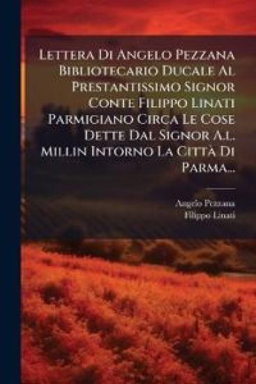 Lettera Di Angelo Pezzana Bibliotecario Ducale Al Prestantissimo Signor Conte Filippo Linati Parmigiano Circa Le Cose Dette Dal Signor A.l. Millin Intorno La CittÃ Di Parma...