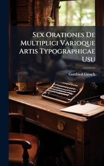 Sex Orationes De Multiplici Varioque Artis Typographicae Usu