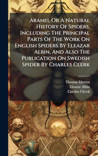 Aranei, Or A Natural History Of Spiders, Including The Principal Parts Of The Work On English Spiders By Eleazar Albin, And Also The Publication On Swedish Spider By Charles Clerk
