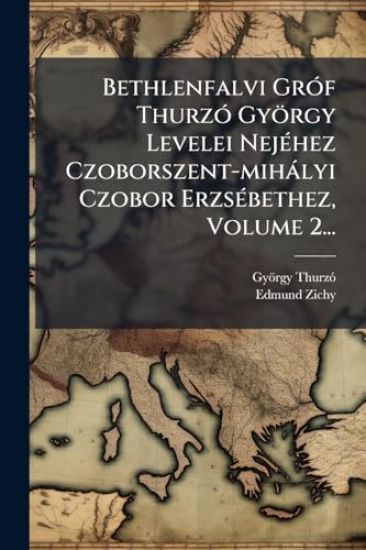 Bethlenfalvi GrÃ3f ThurzÃ3 György Levelei NejÃ(c)hez Czoborszent-mihàlyi Czobor ErzsÃ(c)bethez, Volume 2...