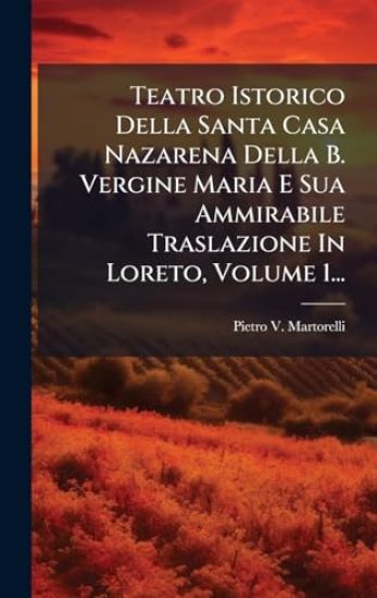 Teatro Istorico Della Santa Casa Nazarena Della B. Vergine Maria E Sua Ammirabile Traslazione In Loreto, Volume 1...