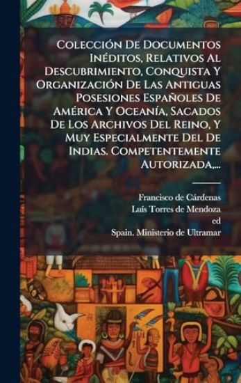 ColecciÃ3n De Documentos InÃ(c)ditos, Relativos Al Descubrimiento, Conquista Y OrganizaciÃ3n De Las Antiguas Posesiones Españoles De AmÃ(c)rica Y OceanÃ-a, Sacados De Los Archivos Del Reino, Y Muy Especialmente Del De Indias. Competentemente Autorizada, ..