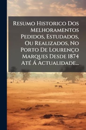 Resumo Historico Dos Melhoramentos Pedidos, Estudados, Ou Realizados, No Porto De Lourenço Marques Desde 1874 AtÃ(c) Ã Actualidade...