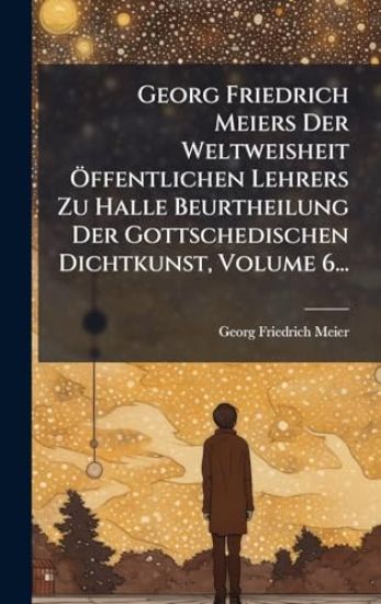 Georg Friedrich Meiers Der Weltweisheit Ã-ffentlichen Lehrers Zu Halle Beurtheilung Der Gottschedischen Dichtkunst, Volume 6...