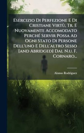 Esercizio Di Perfezione E Di Cristiane VirtÃ¹, Tr. E Nuovamente Accomodato PerchÃ(c) Servir Possa Ad Ogni Stato Di Persone Dell'uno E Dell'altro Sesso [and Abridged] Dal N.u. F. Cornaro...