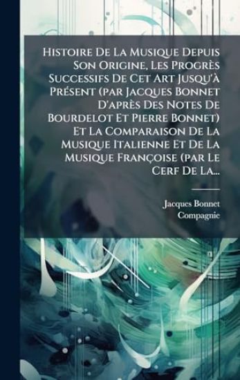 Histoire De La Musique Depuis Son Origine, Les Progrès Successifs De Cet Art Jusqu'Ã PrÃ(c)sent (par Jacques Bonnet D'après Des Notes De Bourdelot Et Pierre Bonnet) Et La Comparaison De La Musique Italienne Et De La Musique Françoise (par Le Cerf De La...