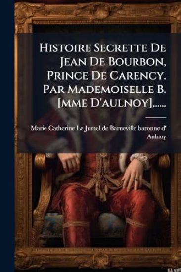 Histoire Secrette De Jean De Bourbon, Prince De Carency. Par Mademoiselle B. [mme D'aulnoy]......