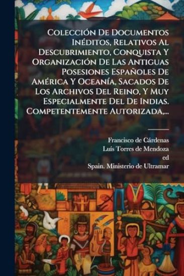 ColecciÃ3n De Documentos InÃ(c)ditos, Relativos Al Descubrimiento, Conquista Y OrganizaciÃ3n De Las Antiguas Posesiones Españoles De AmÃ(c)rica Y OceanÃ-a, Sacados De Los Archivos Del Reino, Y Muy Especialmente Del De Indias. Competentemente Autorizada, ..