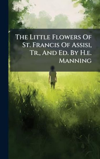 The Little Flowers Of St. Francis Of Assisi, Tr., And Ed. By H.e. Manning