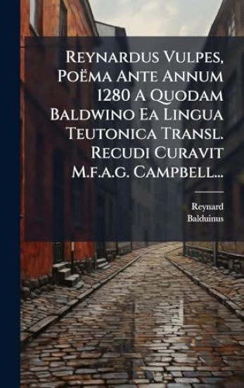 Reynardus Vulpes, Poëma Ante Annum 1280 A Quodam Baldwino Ea Lingua Teutonica Transl. Recudi Curavit M.f.a.g. Campbell...