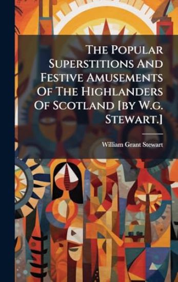 The Popular Superstitions And Festive Amusements Of The Highlanders Of Scotland [by W.g. Stewart.]