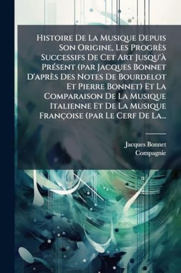 Histoire De La Musique Depuis Son Origine, Les Progrès Successifs De Cet Art Jusqu'Ã PrÃ(c)sent (par Jacques Bonnet D'après Des Notes De Bourdelot Et Pierre Bonnet) Et La Comparaison De La Musique Italienne Et De La Musique Françoise (par Le Cerf De La...