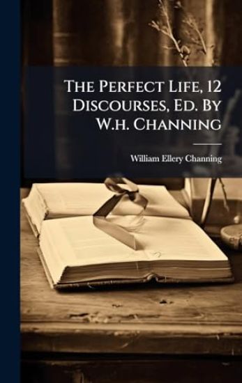 The Perfect Life, 12 Discourses, Ed. By W.h. Channing