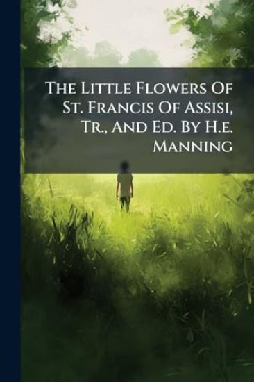 The Little Flowers Of St. Francis Of Assisi, Tr., And Ed. By H.e. Manning