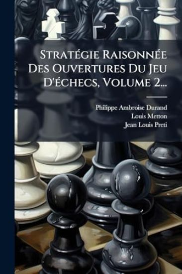 StratÃ(c)gie RaisonnÃ(c)e Des Ouvertures Du Jeu D'Ã(c)checs, Volume 2...