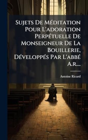 Sujets De MÃ(c)ditation Pour L'adoration PerpÃ(c)tuelle De Monseigneur De La Bouillerie, DÃ(c)veloppÃ(c)s Par L'abbÃ(c) A.r....