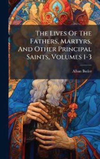 The Lives Of The Fathers, Martyrs, And Other Principal Saints, Volumes 1-3