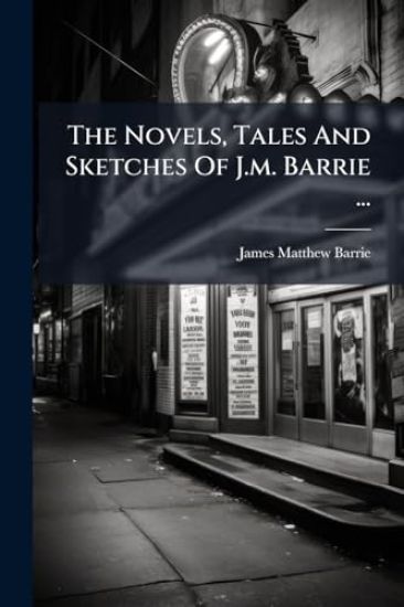 The Novels, Tales And Sketches Of J.m. Barrie ...